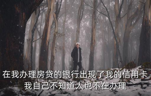 在我辦理房貸的銀行出現(xiàn)了我的信用卡我自己不知道人也不在辦理