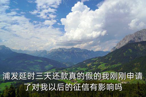 浦發(fā)延時三天還款真的假的我剛剛申請了對我以后的征信有影響嗎