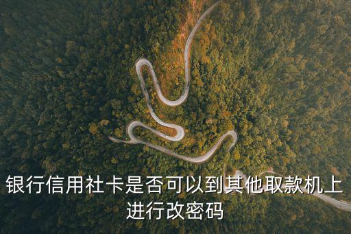信用社的卡怎么改密碼，銀行信用社卡是否可以到其他取款機(jī)上進(jìn)行改密碼