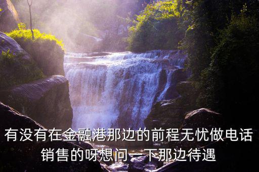 有沒(méi)有在金融港那邊的前程無(wú)憂做電話銷售的呀想問(wèn)一下那邊待遇