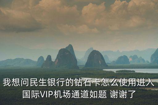 我想問民生銀行的鉆石卡怎么使用進(jìn)入國際VIP機(jī)場通道如題 謝謝了