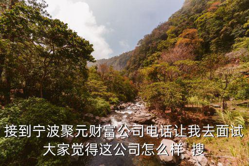 寧波寧聚投資怎么樣，接到寧波聚元財富公司電話讓我去面試大家覺得這公司怎么樣  搜