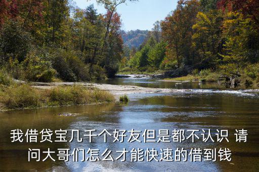 我借貸寶幾千個(gè)好友但是都不認(rèn)識 請問大哥們怎么才能快速的借到錢