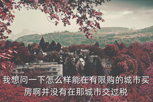 我想問一下怎么樣能在有限購的城市買房啊并沒有在那城市交過稅