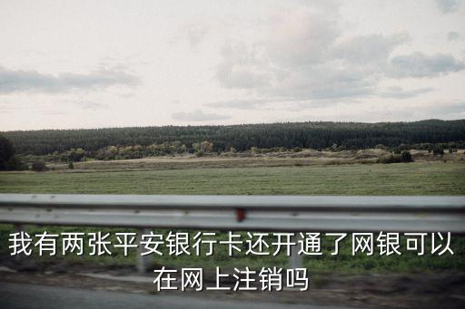 平安儲蓄卡怎么注銷，我有兩張平安銀行卡還開通了網(wǎng)銀可以在網(wǎng)上注銷嗎