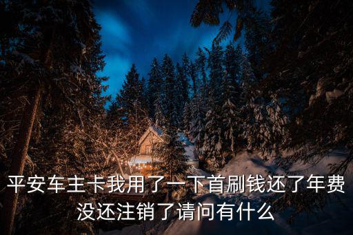 平安車主卡我用了一下首刷錢還了年費沒還注銷了請問有什么