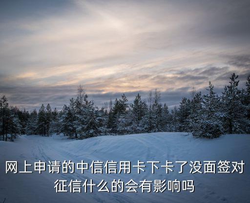 網(wǎng)上申請(qǐng)的中信信用卡下卡了沒面簽對(duì)征信什么的會(huì)有影響嗎