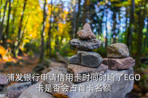 浦發(fā)怎么算新戶(hù)，浦發(fā)銀行申請(qǐng)信用卡時(shí)同時(shí)給了EGO卡是否會(huì)占首卡名額