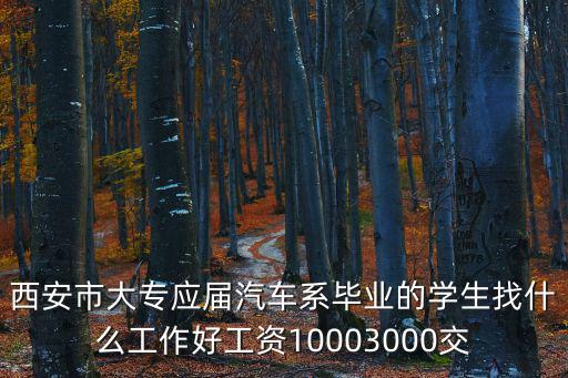西安市大專應(yīng)屆汽車系畢業(yè)的學(xué)生找什么工作好工資10003000交