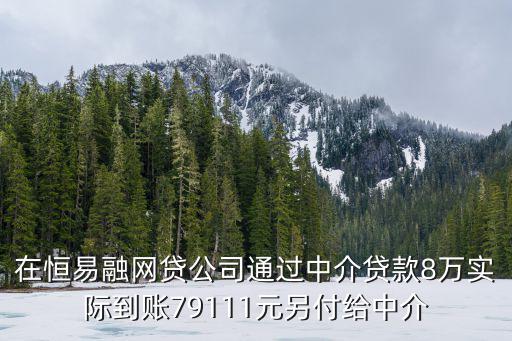 恒易融遇期怎么，在恒易融網(wǎng)貸公司通過中介貸款8萬實際到賬79111元另付給中介