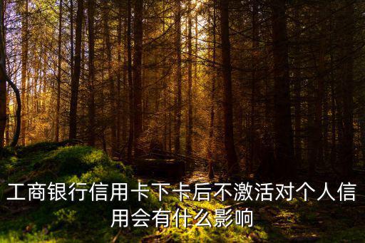 工商銀行信用卡下卡后不激活對個人信用會有什么影響