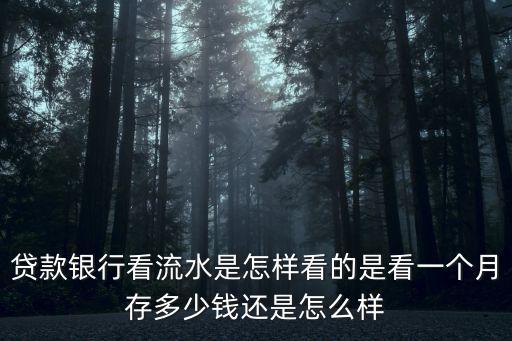 貸款銀行看流水是怎樣看的是看一個(gè)月存多少錢還是怎么樣