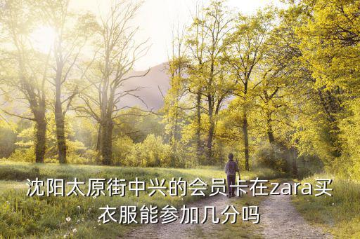 沈陽中興金卡怎么辦理，沈陽太原街中興的會員卡在zara買衣服能參加幾分嗎