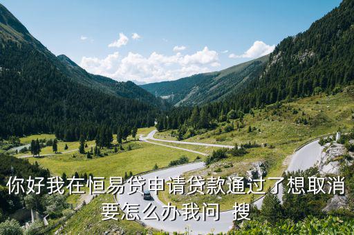 你好我在恒易貸申請(qǐng)貸款通過了想取消要怎么辦我問  搜