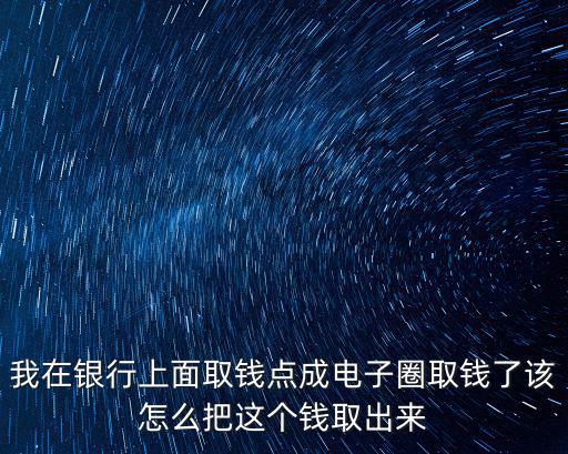 我在銀行上面取錢點成電子圈取錢了該怎么把這個錢取出來