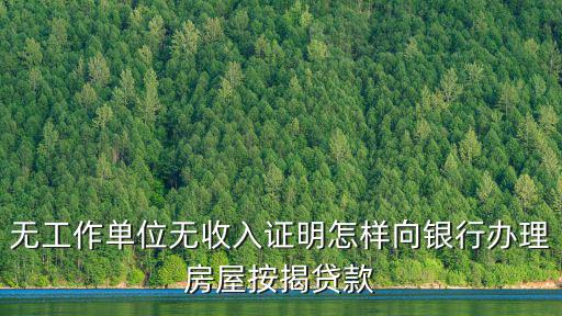想貸款沒工作證明怎么開，無工作單位無收入證明怎樣向銀行辦理房屋按揭貸款