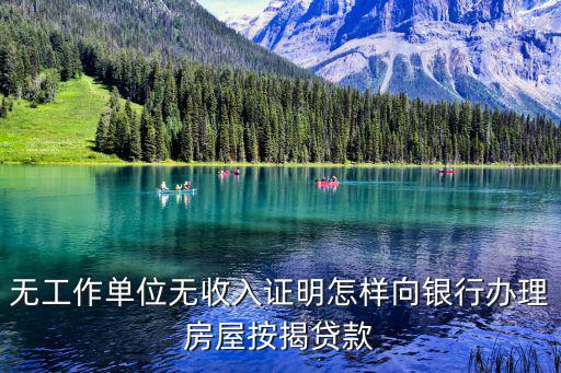 無工作單位無收入證明怎樣向銀行辦理房屋按揭貸款
