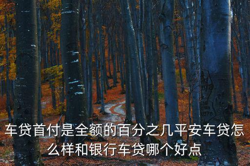 平安金融車貸怎么樣，車貸首付是全額的百分之幾平安車貸怎么樣和銀行車貸哪個(gè)好點(diǎn)