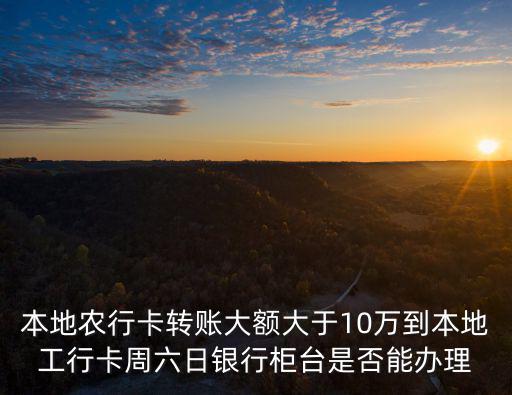 本地農(nóng)行卡轉(zhuǎn)賬大額大于10萬到本地工行卡周六日銀行柜臺是否能辦理