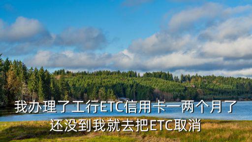 我辦理了工行ETC信用卡一兩個(gè)月了還沒到我就去把ETC取消