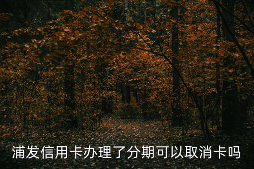 浦發(fā)怎么取消自由分期，浦發(fā)銀行信用卡已經(jīng)做了分期現(xiàn)在能取消分期嗎