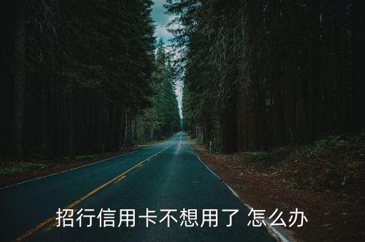 招商銀行不用了怎么辦，辦得招商銀行的信用卡不用了該怎么辦