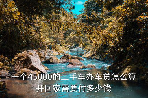 一個(gè)45000的二手車辦車貸怎么算開回家需要付多少錢