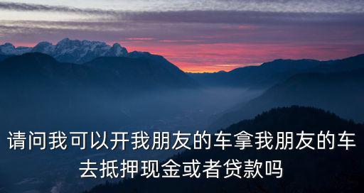 請(qǐng)問我可以開我朋友的車拿我朋友的車去抵押現(xiàn)金或者貸款嗎