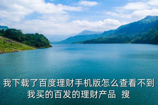 我下載了百度理財(cái)手機(jī)版怎么查看不到我買的百發(fā)的理財(cái)產(chǎn)品  搜