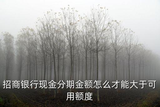 招商銀行現(xiàn)金分期金額怎么才能大于可用額度