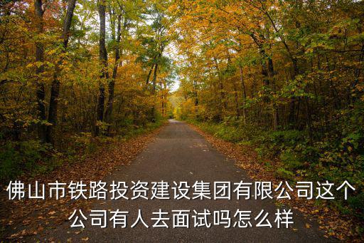 佛山市鐵路投資建設(shè)集團有限公司這個公司有人去面試嗎怎么樣