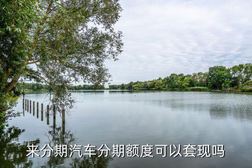 來分期汽車分期額度可以套現(xiàn)嗎