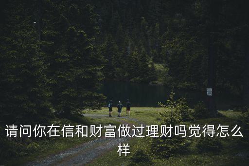 請問你在信和財富做過理財嗎覺得怎么樣