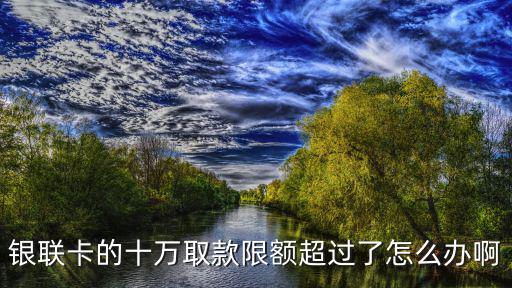 銀聯(lián)卡的十萬取款限額超過了怎么辦啊
