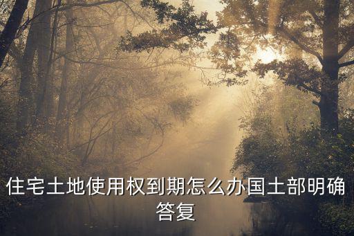 使用權(quán)到期了怎么辦理，住宅土地使用權(quán)到期怎么辦國(guó)土部明確答復(fù)