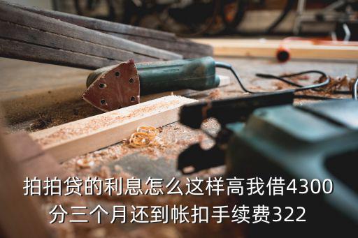 拍拍貸的利息怎么這樣高我借4300分三個(gè)月還到帳扣手續(xù)費(fèi)322