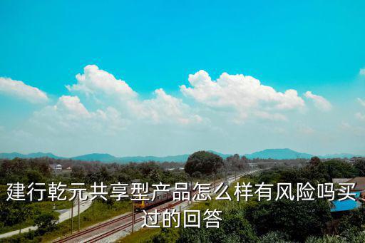 建行乾元理財怎么樣，建行乾元共享型產(chǎn)品怎么樣有風(fēng)險嗎買過的回答