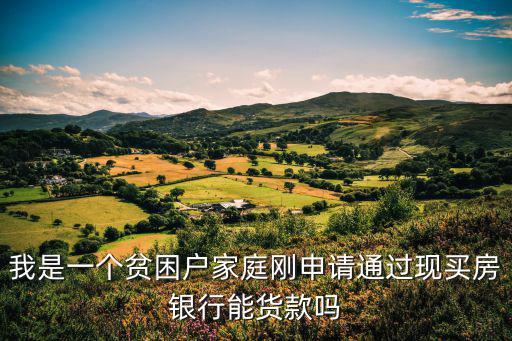 我是一個(gè)貧困戶家庭剛申請通過現(xiàn)買房銀行能貨款嗎