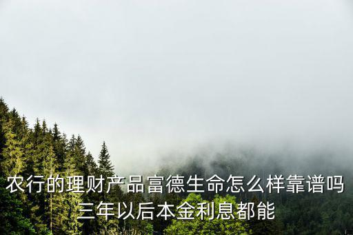 富德生命集團(tuán)怎么樣，農(nóng)行的理財(cái)產(chǎn)品富德生命怎么樣靠譜嗎三年以后本金利息都能