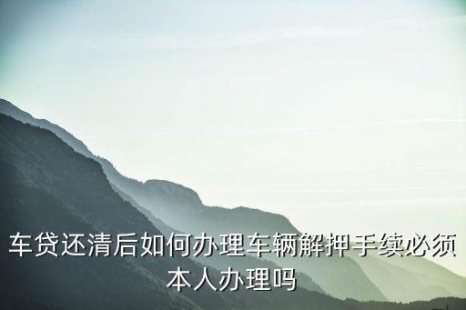 車貸還清后如何辦理車輛解押手續(xù)必須本人辦理嗎