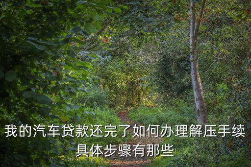 我的汽車貸款還完了如何辦理解壓手續(xù)具體步驟有那些