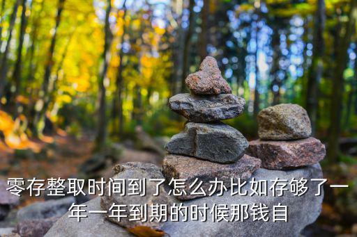 零存整取時間到了怎么辦比如存夠了一年一年到期的時候那錢自