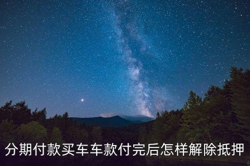 分期付款的車怎么解押，分期付款買車車款付完后怎樣解除抵押