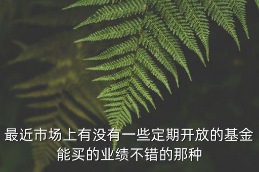 南方量化成長怎么樣，最近市場上有沒有一些定期開放的基金能買的業(yè)績不錯(cuò)的那種