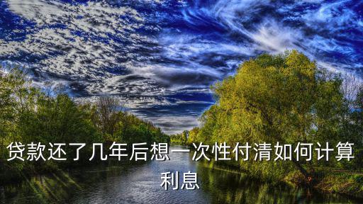 貸款還了幾年后想一次性付清如何計算利息