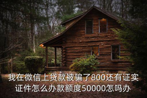 我在微信上貸款被騙了800還有證實證件怎么辦款額度50000怎嗎辦