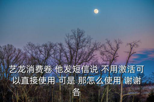 藝龍消費(fèi)卷 他發(fā)短信說(shuō) 不用激活可以直接使用 可是 那怎么使用 謝謝各