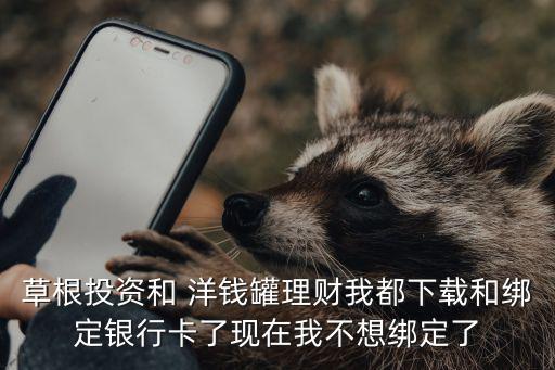草根投資和 洋錢罐理財(cái)我都下載和綁定銀行卡了現(xiàn)在我不想綁定了