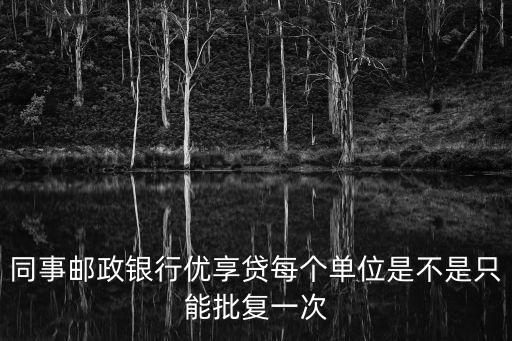 同事郵政銀行優(yōu)享貸每個單位是不是只能批復(fù)一次