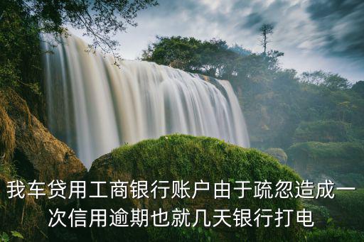 我車貸用工商銀行賬戶由于疏忽造成一次信用逾期也就幾天銀行打電